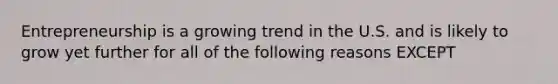Entrepreneurship is a growing trend in the U.S. and is likely to grow yet further for all of the following reasons EXCEPT