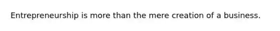 Entrepreneurship is more than the mere creation of a business.