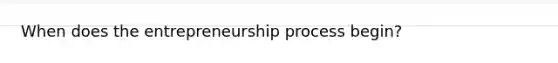 When does the entrepreneurship process begin?