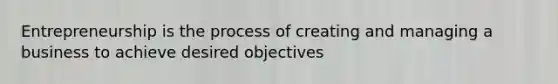 Entrepreneurship is the process of creating and managing a business to achieve desired objectives