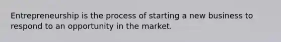 Entrepreneurship is the process of starting a new business to respond to an opportunity in the market.