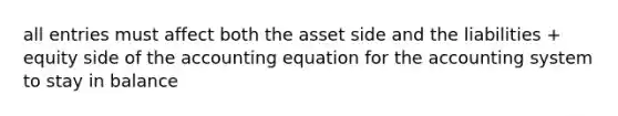 all entries must affect both the asset side and the liabilities + equity side of the accounting equation for the accounting system to stay in balance