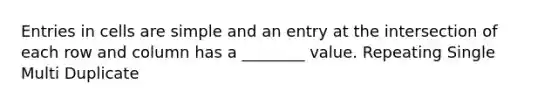 Entries in cells are simple and an entry at the intersection of each row and column has a ________ value. Repeating Single Multi Duplicate