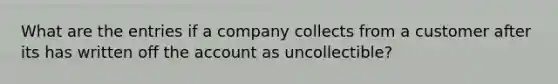 What are the entries if a company collects from a customer after its has written off the account as uncollectible?