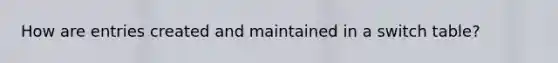How are entries created and maintained in a switch table?
