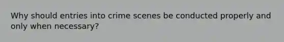 Why should entries into crime scenes be conducted properly and only when necessary?