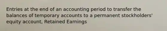 Entries at the end of an accounting period to transfer the balances of temporary accounts to a permanent stockholders' equity account, Retained Earnings