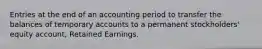 Entries at the end of an accounting period to transfer the balances of temporary accounts to a permanent stockholders' equity account, Retained Earnings.