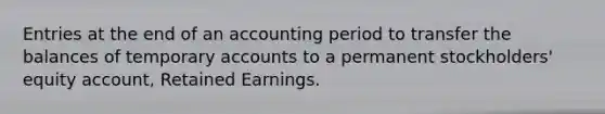 Entries at the end of an accounting period to transfer the balances of temporary accounts to a permanent stockholders' equity account, Retained Earnings.