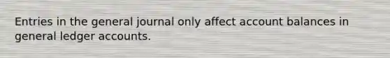 Entries in the general journal only affect account balances in general ledger accounts.