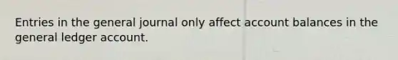 Entries in the general journal only affect account balances in the general ledger account.