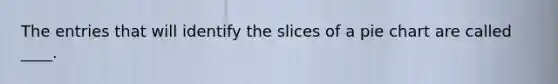 The entries that will identify the slices of a pie chart are called ____.