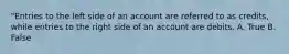 "Entries to the left side of an account are referred to as credits, while entries to the right side of an account are debits. A. True B. False