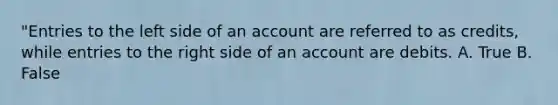 "Entries to the left side of an account are referred to as credits, while entries to the right side of an account are debits. A. True B. False