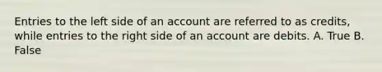 Entries to the left side of an account are referred to as credits, while entries to the right side of an account are debits. A. True B. False