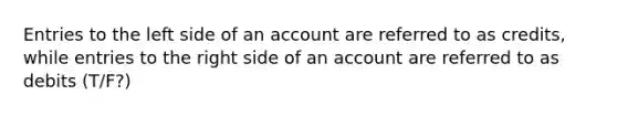 Entries to the left side of an account are referred to as credits, while entries to the right side of an account are referred to as debits (T/F?)