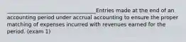 __________________________________Entries made at the end of an accounting period under accrual accounting to ensure the proper matching of expenses incurred with revenues earned for the period. (exam 1)