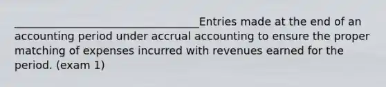 __________________________________Entries made at the end of an accounting period under accrual accounting to ensure the proper matching of expenses incurred with revenues earned for the period. (exam 1)