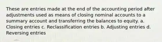 These are entries made at the end of the accounting period after adjustments used as means of closing nominal accounts to a summary account and transferring the balances to equity. a. <a href='https://www.questionai.com/knowledge/kosjhwC4Ps-closing-entries' class='anchor-knowledge'>closing entries</a> c. Reclassification entries b. <a href='https://www.questionai.com/knowledge/kGxhM5fzgy-adjusting-entries' class='anchor-knowledge'>adjusting entries</a> d. <a href='https://www.questionai.com/knowledge/k0IXR9FSMO-reversing-entries' class='anchor-knowledge'>reversing entries</a>