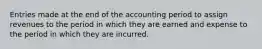 Entries made at the end of the accounting period to assign revenues to the period in which they are earned and expense to the period in which they are incurred.