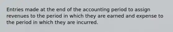 Entries made at the end of the accounting period to assign revenues to the period in which they are earned and expense to the period in which they are incurred.