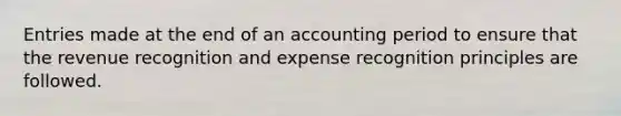 Entries made at the end of an accounting period to ensure that the revenue recognition and expense recognition principles are followed.