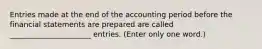 Entries made at the end of the accounting period before the financial statements are prepared are called ______________________ entries. (Enter only one word.)