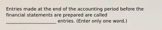 Entries made at the end of the accounting period before the financial statements are prepared are called ______________________ entries. (Enter only one word.)