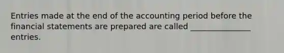 Entries made at the end of the accounting period before the financial statements are prepared are called _______________ entries.