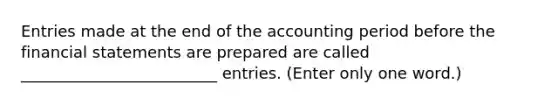 Entries made at the end of the accounting period before the financial statements are prepared are called _________________________ entries. (Enter only one word.)