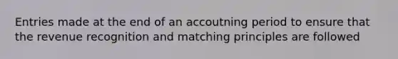 Entries made at the end of an accoutning period to ensure that the revenue recognition and matching principles are followed