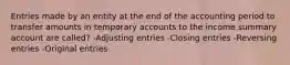 Entries made by an entity at the end of the accounting period to transfer amounts in temporary accounts to the income summary account are called? -Adjusting entries -Closing entries -Reversing entries -Original entries