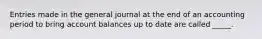 Entries made in the general journal at the end of an accounting period to bring account balances up to date are called _____.