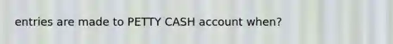 entries are made to PETTY CASH account when?