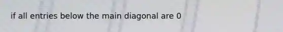 if all entries below the main diagonal are 0