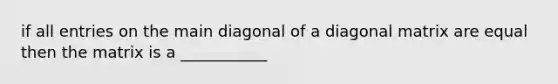 if all entries on the main diagonal of a diagonal matrix are equal then the matrix is a ___________