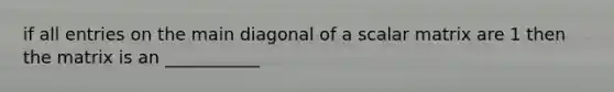 if all entries on the main diagonal of a scalar matrix are 1 then the matrix is an ___________