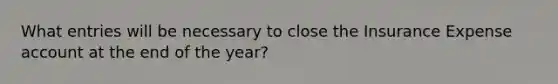 What entries will be necessary to close the Insurance Expense account at the end of the year?