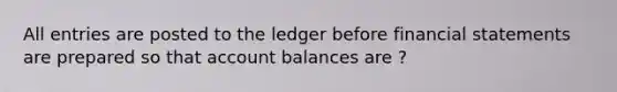 All entries are posted to the ledger before financial statements are prepared so that account balances are ?