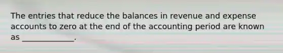 The entries that reduce the balances in revenue and expense accounts to zero at the end of the accounting period are known as _____________.