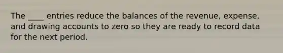 The ____ entries reduce the balances of the revenue, expense, and drawing accounts to zero so they are ready to record data for the next period.