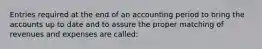 Entries required at the end of an accounting period to bring the accounts up to date and to assure the proper matching of revenues and expenses are called: