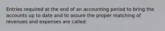 Entries required at the end of an accounting period to bring the accounts up to date and to assure the proper matching of revenues and expenses are called: