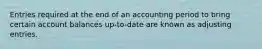 Entries required at the end of an accounting period to bring certain account balances up-to-date are known as adjusting entries.