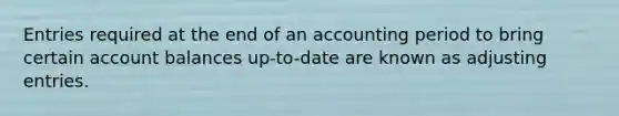 Entries required at the end of an accounting period to bring certain account balances up-to-date are known as adjusting entries.