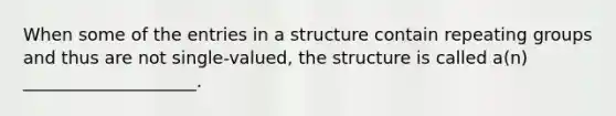 When some of the entries in a structure contain repeating groups and thus are not single-valued, the structure is called a(n) ____________________.