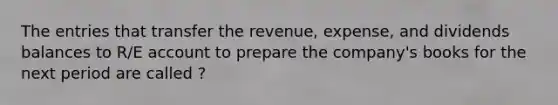 The entries that transfer the revenue, expense, and dividends balances to R/E account to prepare the company's books for the next period are called ?