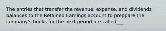 The entries that transfer the revenue, expense, and dividends balances to the Retained Earnings account to preppare the company's books for the next period are called___.