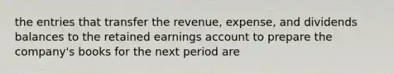 the entries that transfer the revenue, expense, and dividends balances to the retained earnings account to prepare the company's books for the next period are