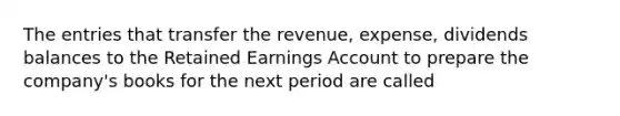 The entries that transfer the revenue, expense, dividends balances to the Retained Earnings Account to prepare the company's books for the next period are called